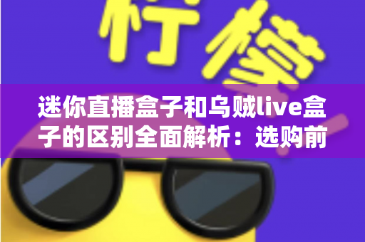 迷你直播盒子和乌贼live盒子的区别全面解析：选购前必看的核心差异与实用指南