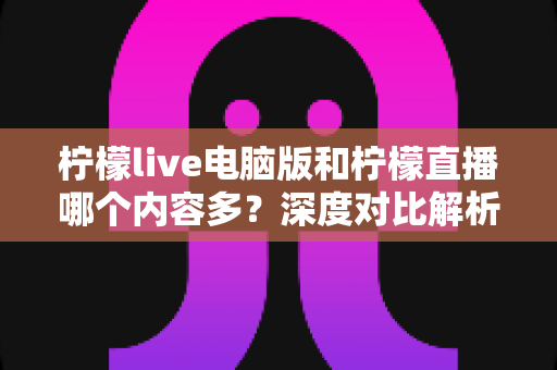 柠檬live电脑版和柠檬直播哪个内容多?深度对比解析帮你找到内容更丰富的观看选择 柠檬live电脑版和柠檬直播哪个内容多?深度对比解析帮你找到内容更丰富的观看选择