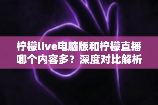 柠檬live电脑版和柠檬直播哪个内容多?深度对比解析帮你找到内容更丰富的观看选择 柠檬live电脑版和柠檬直播哪个内容多?深度对比解析帮你找到内容更丰富的观看选择