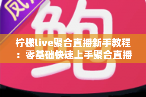 柠檬live聚合直播新手教程：零基础快速上手聚合直播观看全指南