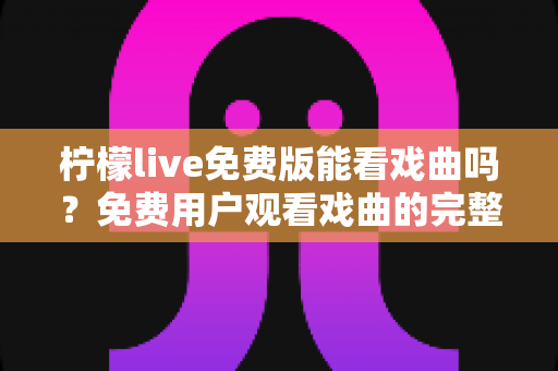 柠檬live免费版能看戏曲吗？免费用户观看戏曲的完整指南与真实体验解析