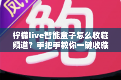 柠檬live智能盒子怎么收藏频道?手把手教你一键收藏,观看体验翻倍 柠檬live智能盒子怎么收藏频道?手把手教你一键收藏,观看体验翻倍