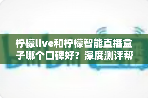 柠檬live和柠檬智能直播盒子哪个口碑好?深度测评帮你选对直播神器 柠檬live和柠檬智能直播盒子哪个口碑好?深度测评帮你选对直播神器
