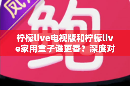 柠檬live电视版和柠檬live家用盒子谁更香?深度对比帮你找到最适合的大屏观影方案 柠檬live电视版和柠檬live家用盒子谁更香?深度对比帮你找到最适合的大屏观影方案