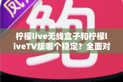 柠檬live无线盒子和柠檬liveTV版哪个稳定?全面对比分析助你做出明智选择 柠檬live无线盒子和柠檬liveTV版哪个稳定?全面对比分析助你做出明智选择