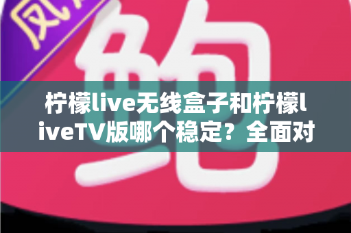 柠檬live无线盒子和柠檬liveTV版哪个稳定?全面对比分析助你做出明智选择 柠檬live无线盒子和柠檬liveTV版哪个稳定?全面对比分析助你做出明智选择