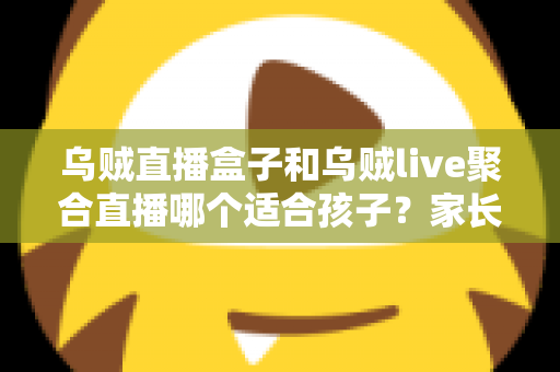 乌贼直播盒子和乌贼live聚合直播哪个适合孩子?家长必读的儿童安全观看指南 乌贼直播盒子和乌贼live聚合直播哪个适合孩子?家长必读的儿童安全观看指南