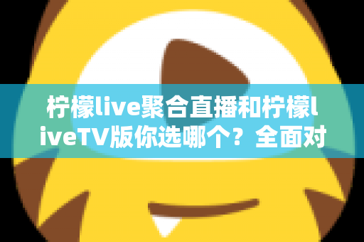 柠檬live聚合直播和柠檬liveTV版你选哪个?全面对比助你找到最适合的大屏观影方案 柠檬live聚合直播和柠檬liveTV版你选哪个?全面对比助你找到最适合的大屏观影方案
