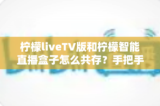 柠檬liveTV版和柠檬智能直播盒子怎么共存?手把手教你实现双版本完美共存的实用指南 柠檬liveTV版和柠檬智能直播盒子怎么共存?手把手教你实现双版本完美共存的实用指南