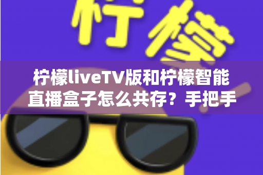 柠檬liveTV版和柠檬智能直播盒子怎么共存?手把手教你实现双版本完美共存的实用指南 柠檬liveTV版和柠檬智能直播盒子怎么共存?手把手教你实现双版本完美共存的实用指南