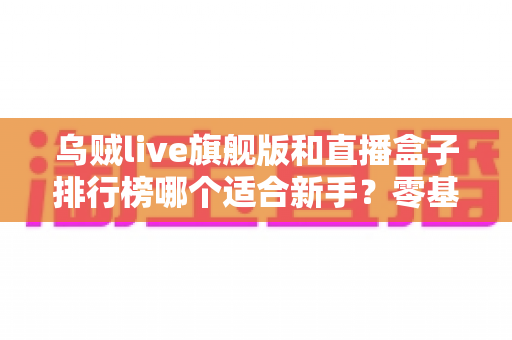 乌贼live旗舰版和直播盒子排行榜哪个适合新手?零基础主播的直播设备选择全攻略 乌贼live旗舰版和直播盒子排行榜哪个适合新手?零基础主播的直播设备选择全攻略