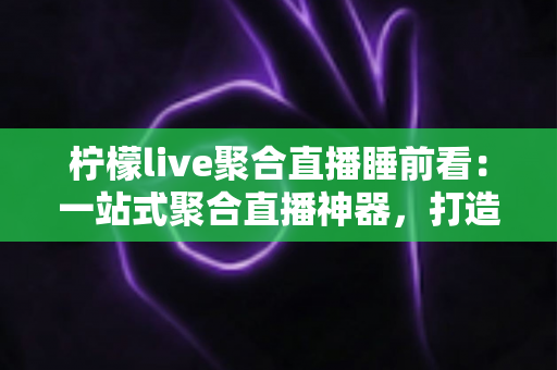 柠檬live聚合直播睡前看：一站式聚合直播神器，打造你的舒适睡前娱乐时光