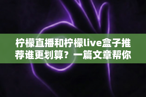柠檬直播和柠檬live盒子推荐谁更划算？一篇文章帮你算清性价比明细账