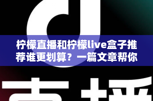 柠檬直播和柠檬live盒子推荐谁更划算？一篇文章帮你算清性价比明细账