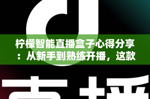 柠檬智能直播盒子心得分享：从新手到熟练开播，这款设备真的值得入手吗？