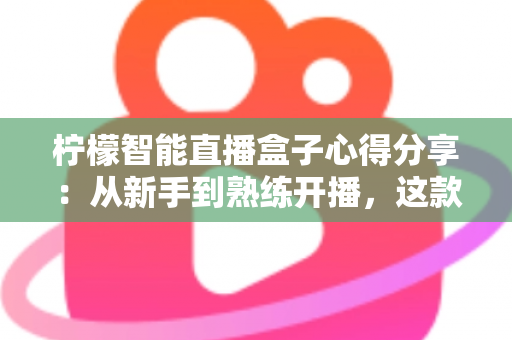 柠檬智能直播盒子心得分享：从新手到熟练开播，这款设备真的值得入手吗？