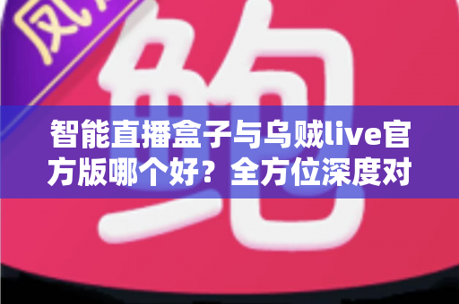 智能直播盒子与乌贼live官方版哪个好？全方位深度对比评测，助你找到最适合的直播利器
