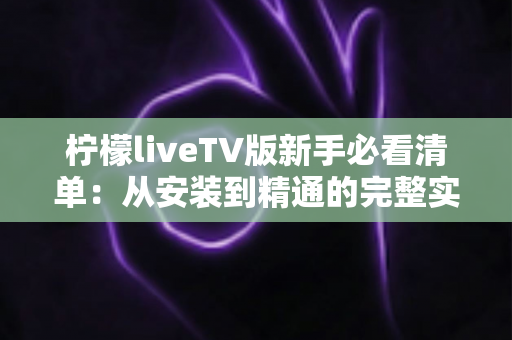 柠檬liveTV版新手必看清单:从安装到精通的完整实用指南 柠檬liveTV版新手必看清单:从安装到精通的完整实用指南