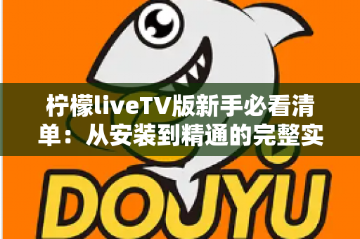 柠檬liveTV版新手必看清单:从安装到精通的完整实用指南 柠檬liveTV版新手必看清单:从安装到精通的完整实用指南