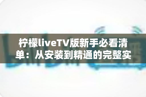 柠檬liveTV版新手必看清单:从安装到精通的完整实用指南 柠檬liveTV版新手必看清单:从安装到精通的完整实用指南