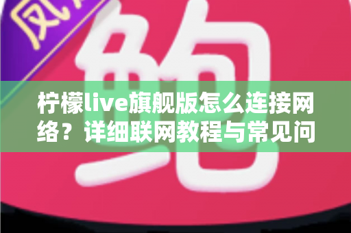 柠檬live旗舰版怎么连接网络?详细联网教程与常见问题排查全指南 柠檬live旗舰版怎么连接网络?详细联网教程与常见问题排查全指南