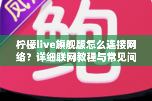 柠檬live旗舰版怎么连接网络?详细联网教程与常见问题排查全指南 柠檬live旗舰版怎么连接网络?详细联网教程与常见问题排查全指南