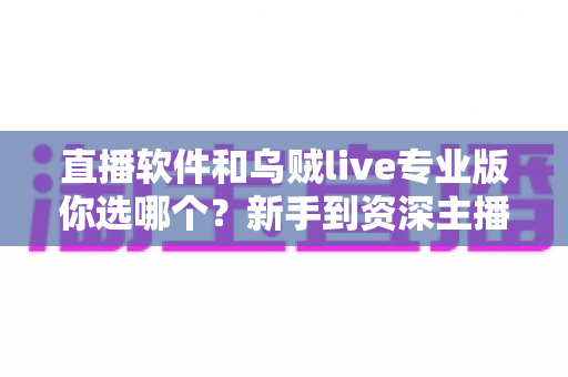 直播软件和乌贼live专业版你选哪个?新手到资深主播的选型全攻略 直播软件和乌贼live专业版你选哪个?新手到资深主播的选型全攻略
