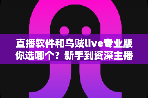 直播软件和乌贼live专业版你选哪个？新手到资深主播的选型全攻略