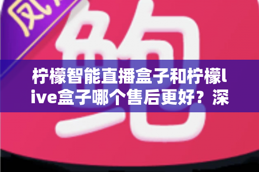 柠檬智能直播盒子和柠檬live盒子哪个售后更好？深度对比解析，帮你买得放心、用得省心