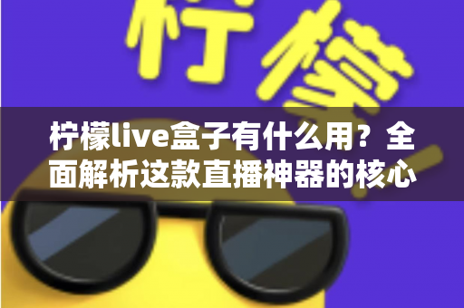 柠檬live盒子有什么用?全面解析这款直播神器的核心功能与实用价值 柠檬live盒子有什么用?全面解析这款直播神器的核心功能与实用价值