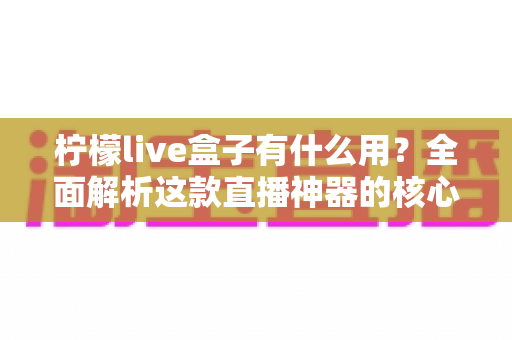 柠檬live盒子有什么用?全面解析这款直播神器的核心功能与实用价值 柠檬live盒子有什么用?全面解析这款直播神器的核心功能与实用价值