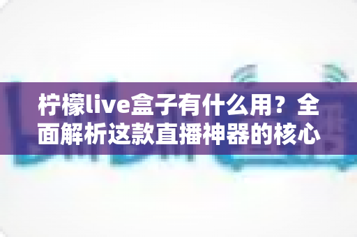 柠檬live盒子有什么用？全面解析这款直播神器的核心功能与实用价值