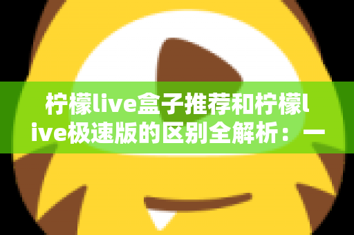 柠檬live盒子推荐和柠檬live极速版的区别全解析:一文读懂两大版本,帮你选出最适合自己的那一个 柠檬live盒子推荐和柠檬live极速版的区别全解析:一文读懂两大版本,帮你选出最适合自己的那一个