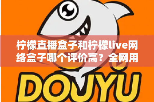 柠檬直播盒子和柠檬live网络盒子哪个评价高？全网用户口碑深度对比与选购避坑指南