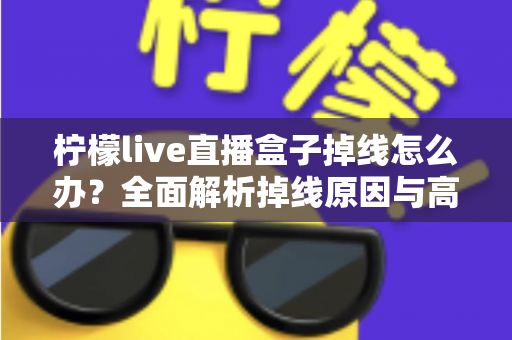 柠檬live直播盒子掉线怎么办？全面解析掉线原因与高效解决方案指南