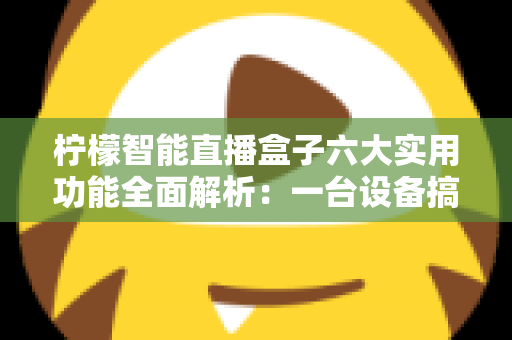 柠檬智能直播盒子六大实用功能全面解析：一台设备搞定直播全流程的省心神器