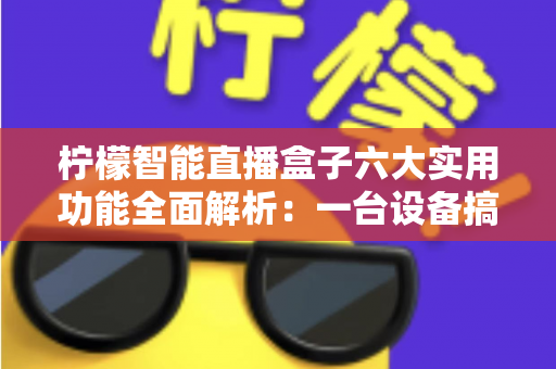 柠檬智能直播盒子六大实用功能全面解析：一台设备搞定直播全流程的省心神器