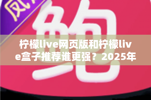 柠檬live网页版和柠檬live盒子推荐谁更强？2025年最全对比评测助你选出最佳观赛方案