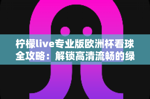 柠檬live专业版欧洲杯看球全攻略：解锁高清流畅的绿茵盛宴新体验