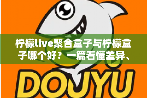 柠檬live聚合盒子与柠檬盒子哪个好?一篇看懂差异、避开踩坑的深度选购指南 柠檬live聚合盒子与柠檬盒子哪个好?一篇看懂差异、避开踩坑的深度选购指南