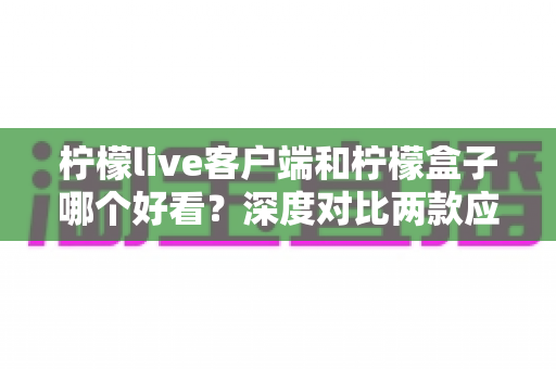 柠檬live客户端和柠檬盒子哪个好看?深度对比两款应用的颜值与视觉体验全解析 柠檬live客户端和柠檬盒子哪个好看?深度对比两款应用的颜值与视觉体验全解析