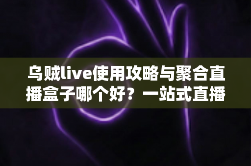 乌贼live使用攻略与聚合直播盒子哪个好?一站式直播观看工具全面评测与选择指南 乌贼live使用攻略与聚合直播盒子哪个好?一站式直播观看工具全面评测与选择指南