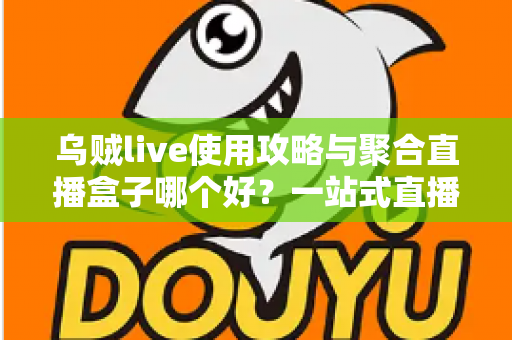 乌贼live使用攻略与聚合直播盒子哪个好？一站式直播观看工具全面评测与选择指南