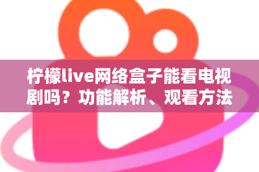 柠檬live网络盒子能看电视剧吗？功能解析、观看方法与注意事项全攻略
