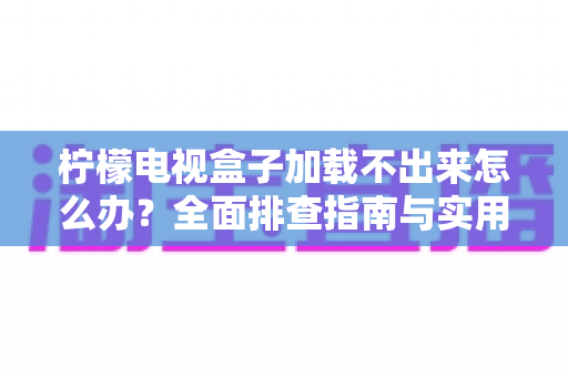 柠檬电视盒子加载不出来怎么办?全面排查指南与实用解决技巧 柠檬电视盒子加载不出来怎么办?全面排查指南与实用解决技巧