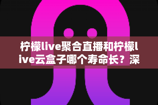 柠檬live聚合直播和柠檬live云盒子哪个寿命长?深度对比帮你选对长期伙伴 柠檬live聚合直播和柠檬live云盒子哪个寿命长?深度对比帮你选对长期伙伴