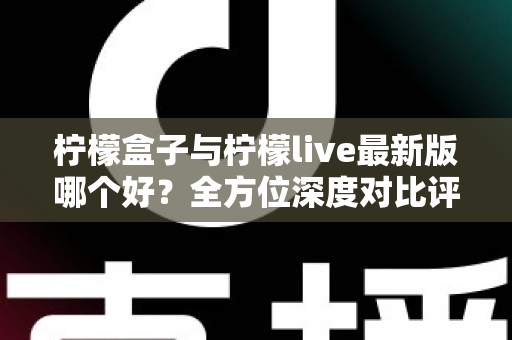 柠檬盒子与柠檬live最新版哪个好？全方位深度对比评测，帮你一次选对不踩坑
