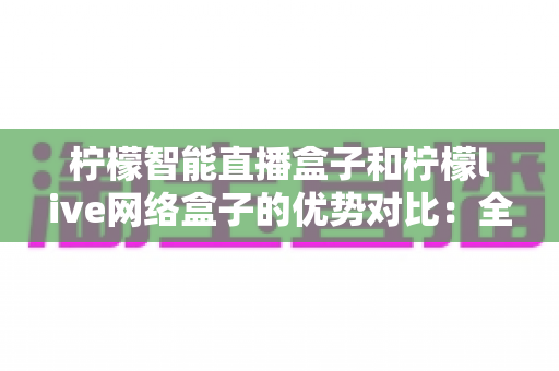 柠檬智能直播盒子和柠檬live网络盒子的优势对比：全面解析帮你选对设备