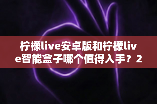 柠檬live安卓版和柠檬live智能盒子哪个值得入手?2025最新深度对比评测与避坑选购指南 柠檬live安卓版和柠檬live智能盒子哪个值得入手?2025最新深度对比评测与避坑选购指南