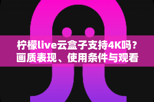 柠檬live云盒子支持4K吗？画质表现、使用条件与观看体验全解析